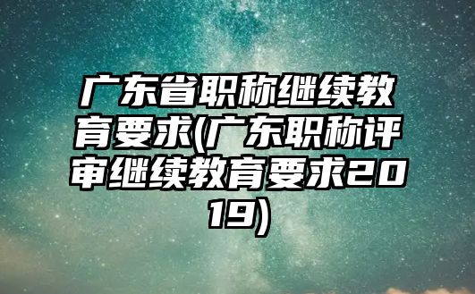 廣東省職稱繼續(xù)教育要求(廣東職稱評審繼續(xù)教育要求2019)