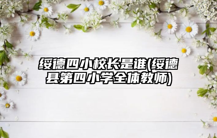 綏德四小校長(zhǎng)是誰(shuí)(綏德縣第四小學(xué)全體教師)