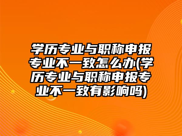 學歷專業(yè)與職稱申報專業(yè)不一致怎么辦(學歷專業(yè)與職稱申報專業(yè)不一致有影響嗎)