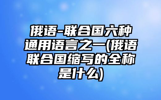 俄語-聯(lián)合國六種通用語言之一(俄語聯(lián)合國縮寫的全稱是什么)