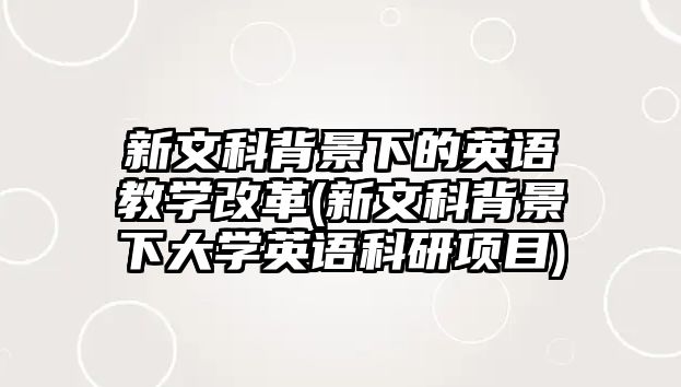 新文科背景下的英語教學改革(新文科背景下大學英語科研項目)