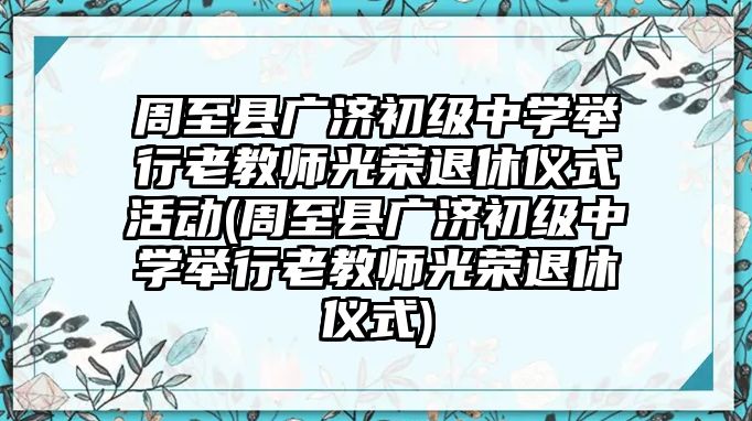 周至縣廣濟初級中學(xué)舉行老教師光榮退休儀式活動(周至縣廣濟初級中學(xué)舉行老教師光榮退休儀式)