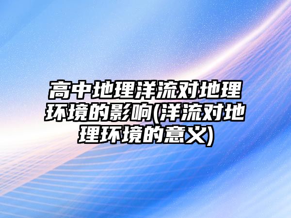 高中地理洋流對地理環(huán)境的影響(洋流對地理環(huán)境的意義)