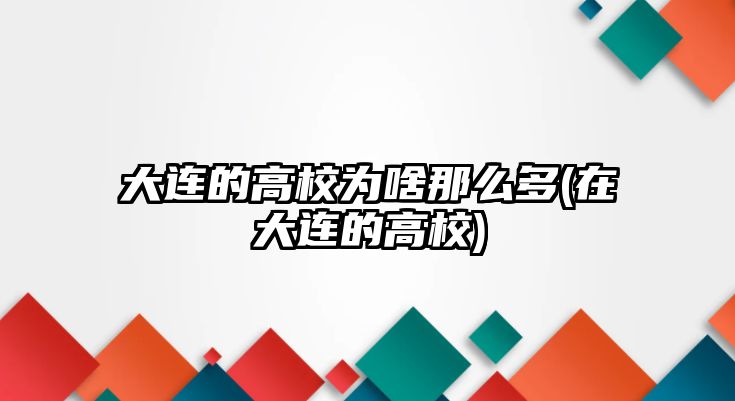 大連的高校為啥那么多(在大連的高校)