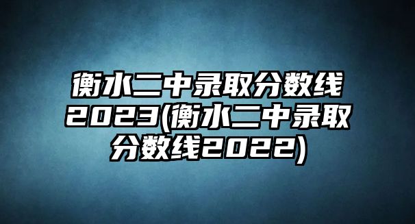 衡水二中錄取分?jǐn)?shù)線2023(衡水二中錄取分?jǐn)?shù)線2022)