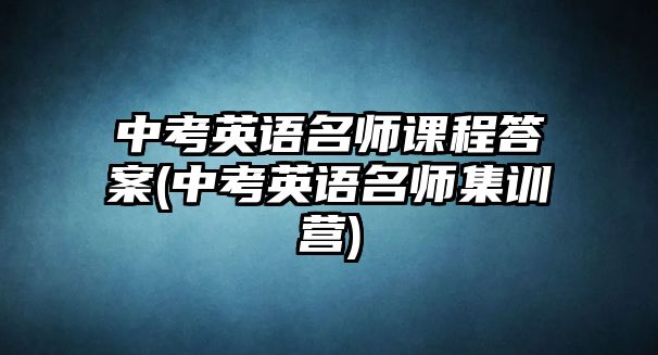 中考英語名師課程答案(中考英語名師集訓(xùn)營(yíng))