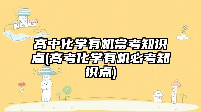 高中化學(xué)有機(jī)?？贾R點(diǎn)(高考化學(xué)有機(jī)必考知識點(diǎn))