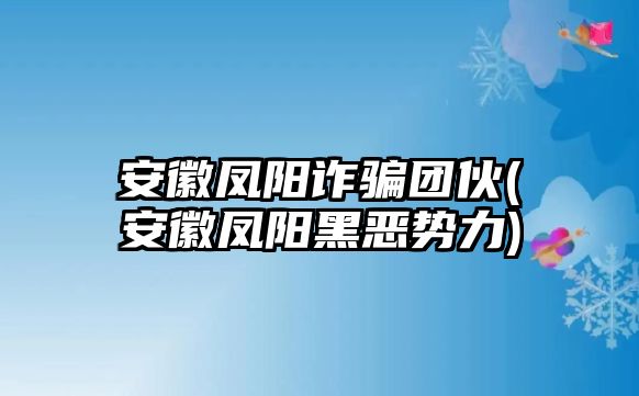 安徽鳳陽詐騙團(tuán)伙(安徽鳳陽黑惡勢(shì)力)