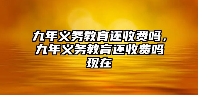 九年義務(wù)教育還收費(fèi)嗎，九年義務(wù)教育還收費(fèi)嗎現(xiàn)在