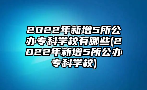 2022年新增5所公辦專(zhuān)科學(xué)校有哪些(2022年新增5所公辦專(zhuān)科學(xué)校)