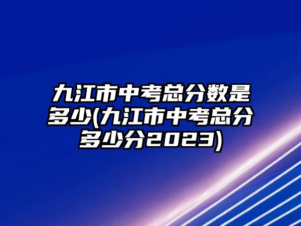 九江市中考總分數(shù)是多少(九江市中考總分多少分2023)