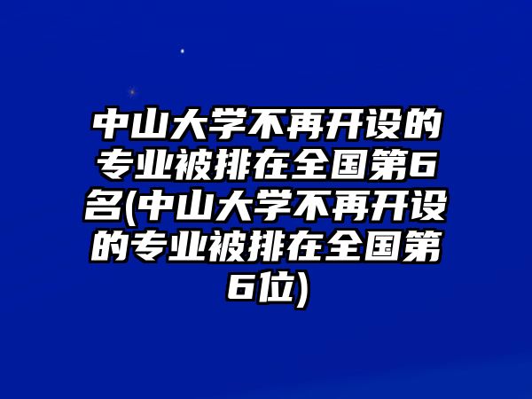 中山大學(xué)不再開設(shè)的專業(yè)被排在全國(guó)第6名(中山大學(xué)不再開設(shè)的專業(yè)被排在全國(guó)第6位)