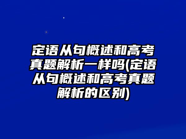 定語(yǔ)從句概述和高考真題解析一樣嗎(定語(yǔ)從句概述和高考真題解析的區(qū)別)