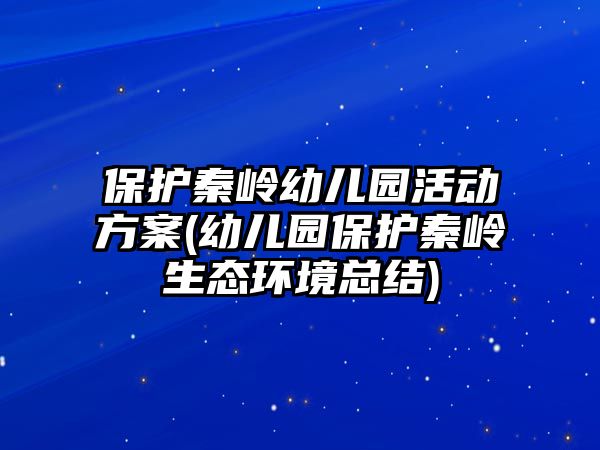 保護(hù)秦嶺幼兒園活動(dòng)方案(幼兒園保護(hù)秦嶺生態(tài)環(huán)境總結(jié))