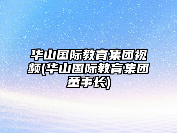 華山國(guó)際教育集團(tuán)視頻(華山國(guó)際教育集團(tuán)董事長(zhǎng))