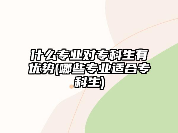 什么專業(yè)對(duì)?？粕袃?yōu)勢(哪些專業(yè)適合?？粕?