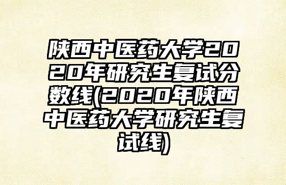 陜西中醫(yī)藥大學(xué)2020年研究生復(fù)試分?jǐn)?shù)線(2020年陜西中醫(yī)藥大學(xué)研究生復(fù)試線)