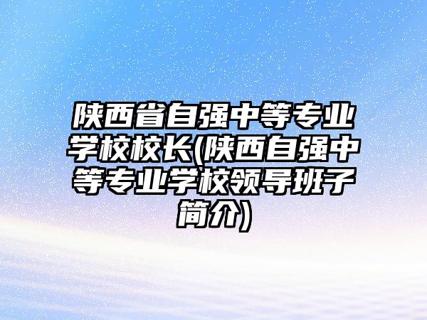 陜西省自強中等專業(yè)學校校長(陜西自強中等專業(yè)學校領導班子簡介)