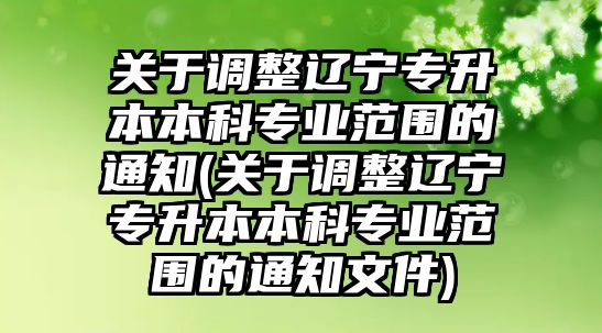 關于調整遼寧專升本本科專業(yè)范圍的通知(關于調整遼寧專升本本科專業(yè)范圍的通知文件)