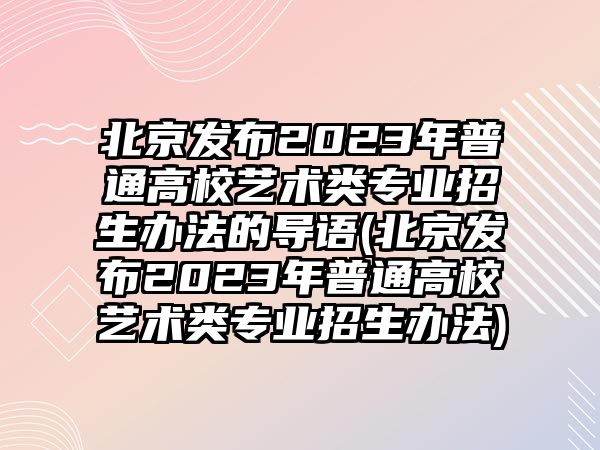 北京發(fā)布2023年普通高校藝術類專業(yè)招生辦法的導語(北京發(fā)布2023年普通高校藝術類專業(yè)招生辦法)