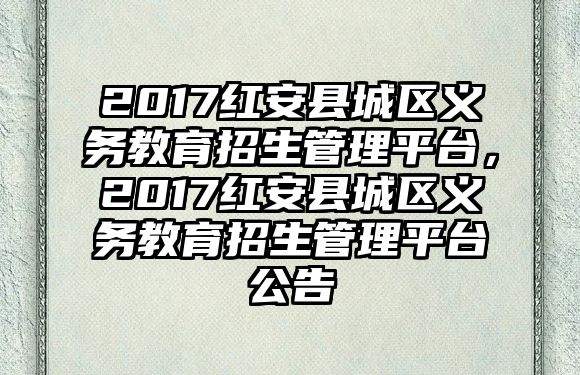 2017紅安縣城區(qū)義務(wù)教育招生管理平臺，2017紅安縣城區(qū)義務(wù)教育招生管理平臺公告