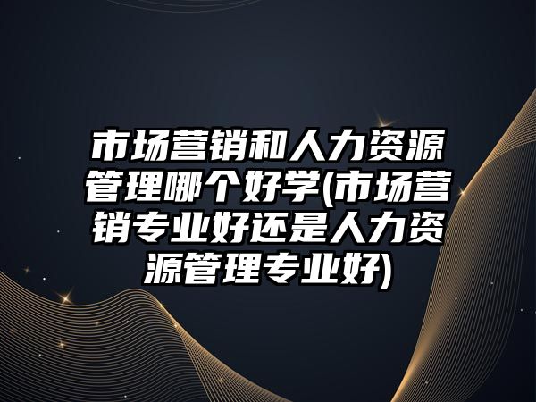 市場營銷和人力資源管理哪個好學(市場營銷專業(yè)好還是人力資源管理專業(yè)好)