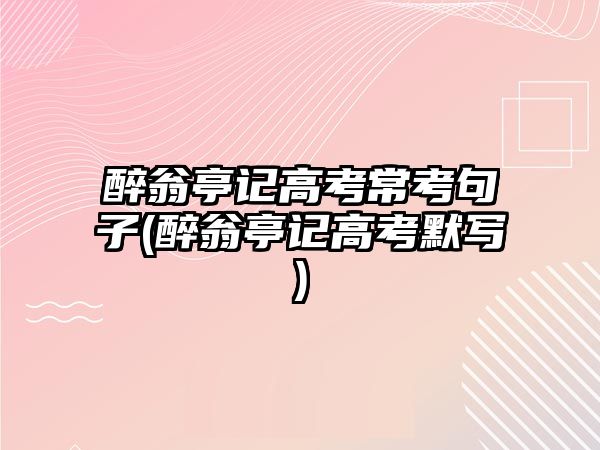 醉翁亭記高考?？季渥?醉翁亭記高考默寫)