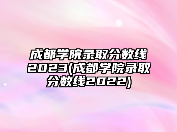 成都學(xué)院錄取分?jǐn)?shù)線2023(成都學(xué)院錄取分?jǐn)?shù)線2022)