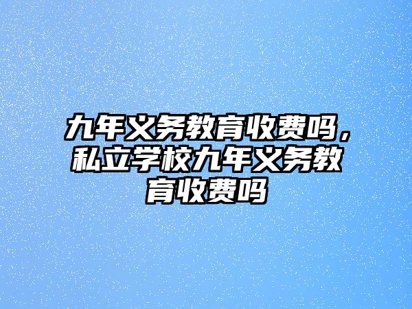 九年義務(wù)教育收費(fèi)嗎，私立學(xué)校九年義務(wù)教育收費(fèi)嗎