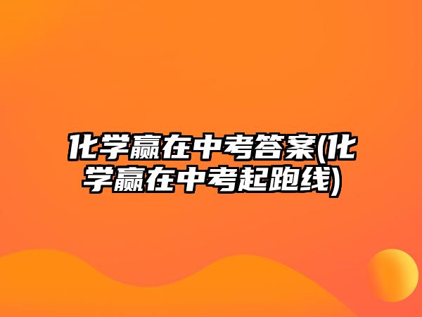 化學(xué)贏在中考答案(化學(xué)贏在中考起跑線)