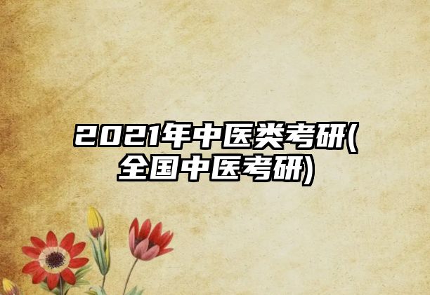 2021年中醫(yī)類考研(全國中醫(yī)考研)