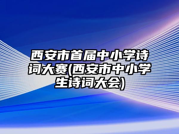 西安市首屆中小學(xué)詩詞大賽(西安市中小學(xué)生詩詞大會(huì))