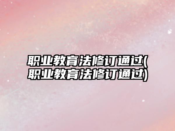 職業(yè)教育法修訂通過(職業(yè)教育法修訂通過)