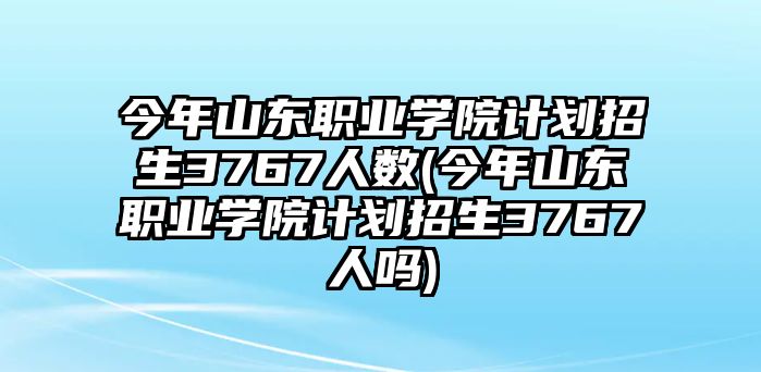 今年山東職業(yè)學(xué)院計劃招生3767人數(shù)(今年山東職業(yè)學(xué)院計劃招生3767人嗎)