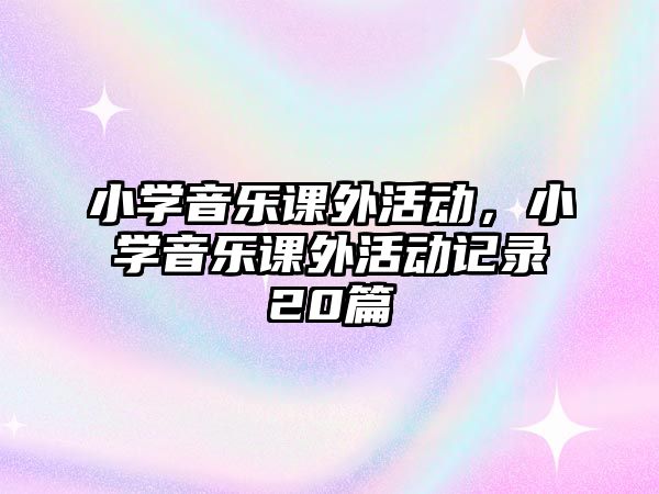 小學(xué)音樂課外活動(dòng)，小學(xué)音樂課外活動(dòng)記錄20篇