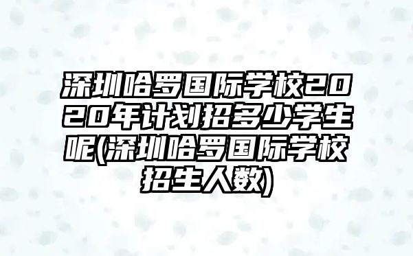 深圳哈羅國際學(xué)校2020年計劃招多少學(xué)生呢(深圳哈羅國際學(xué)校招生人數(shù))