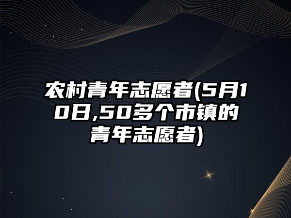 農(nóng)村青年志愿者(5月10日,50多個市鎮(zhèn)的青年志愿者)