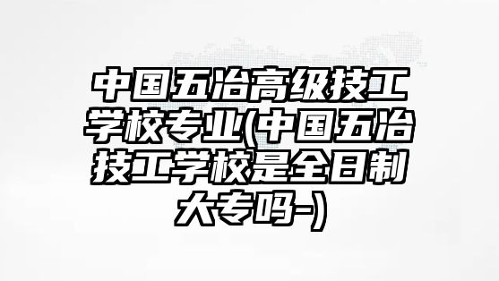 中國五冶高級(jí)技工學(xué)校專業(yè)(中國五冶技工學(xué)校是全日制大專嗎-)