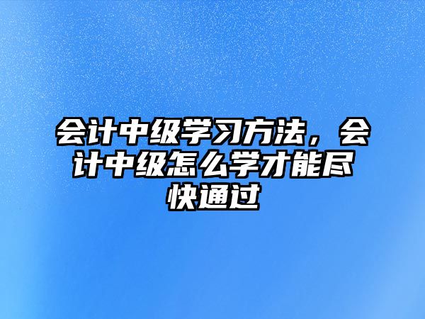 會計中級學(xué)習(xí)方法，會計中級怎么學(xué)才能盡快通過