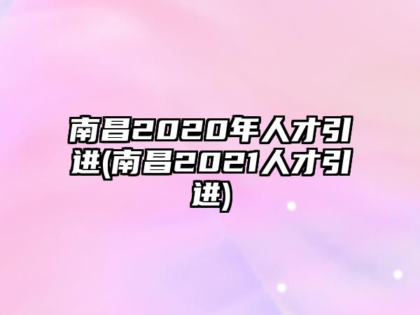 南昌2020年人才引進(jìn)(南昌2021人才引進(jìn))