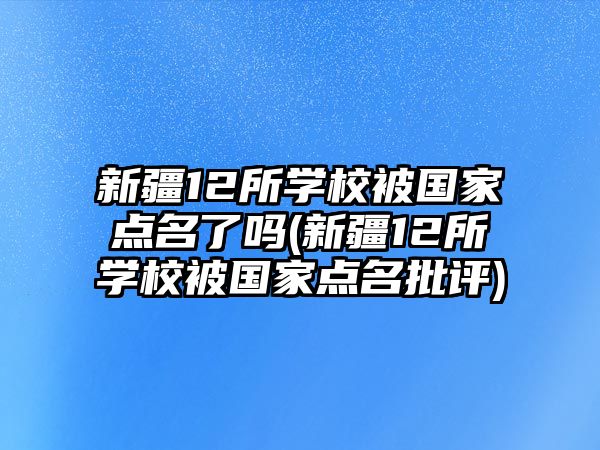 新疆12所學(xué)校被國(guó)家點(diǎn)名了嗎(新疆12所學(xué)校被國(guó)家點(diǎn)名批評(píng))