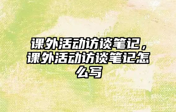 課外活動訪談筆記，課外活動訪談筆記怎么寫