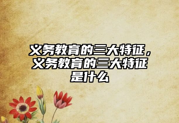 義務(wù)教育的三大特征，義務(wù)教育的三大特征是什么