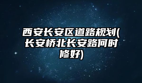 西安長(zhǎng)安區(qū)道路規(guī)劃(長(zhǎng)安橋北長(zhǎng)安路何時(shí)修好)