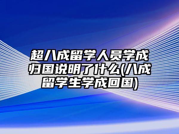 超八成留學(xué)人員學(xué)成歸國(guó)說(shuō)明了什么(八成留學(xué)生學(xué)成回國(guó))