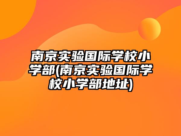 南京實驗國際學(xué)校小學(xué)部(南京實驗國際學(xué)校小學(xué)部地址)