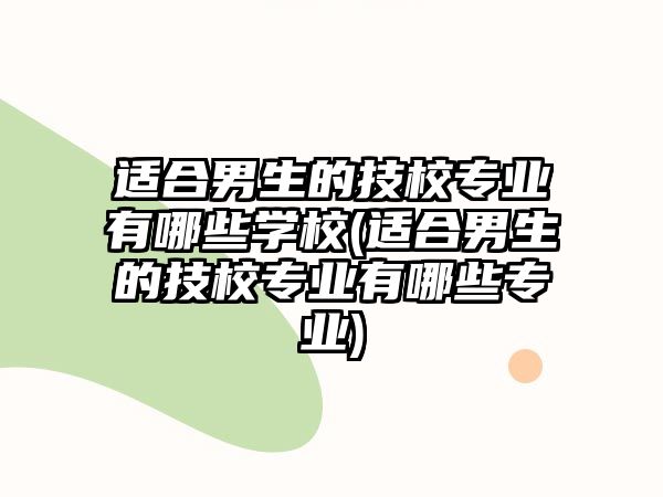 適合男生的技校專業(yè)有哪些學校(適合男生的技校專業(yè)有哪些專業(yè))