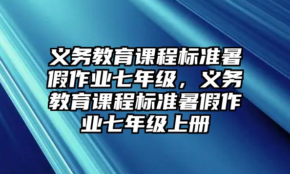 義務(wù)教育課程標(biāo)準(zhǔn)暑假作業(yè)七年級(jí)，義務(wù)教育課程標(biāo)準(zhǔn)暑假作業(yè)七年級(jí)上冊(cè)