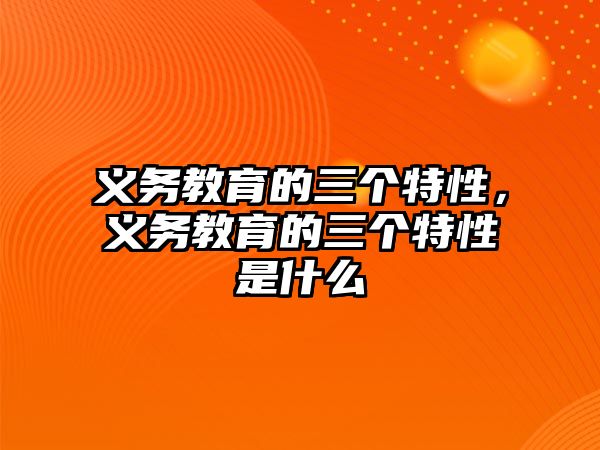 義務(wù)教育的三個(gè)特性，義務(wù)教育的三個(gè)特性是什么