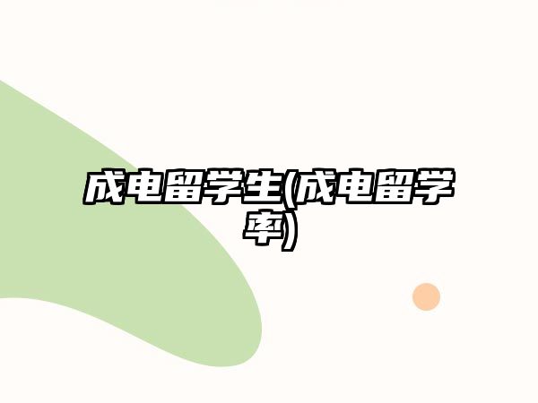 成電留學(xué)生(成電留學(xué)率)